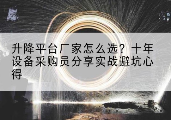 城中升降平台厂家-怎么选？十年设备采购员分享实战避坑心得