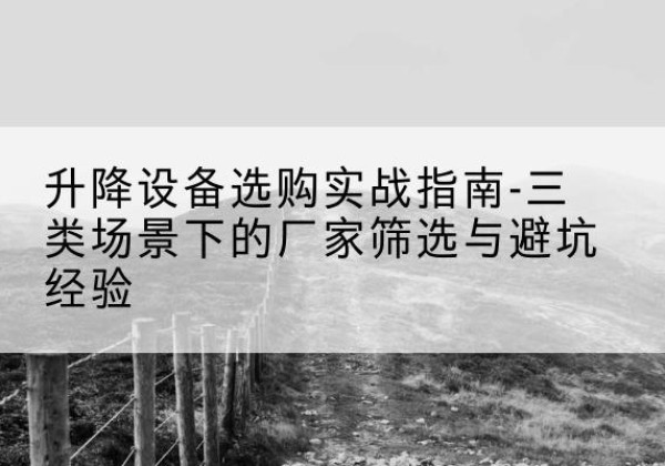 城中移动式升降机厂家推荐-升降设备选购实战指南-三类场景下的厂家筛选与避坑经验