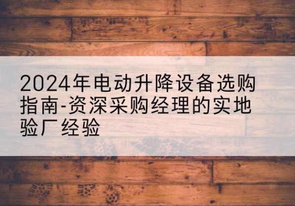 城中电动剪叉升降平台厂家-2024年电动升降设备选购指南-资深采购经理的实地验厂经验