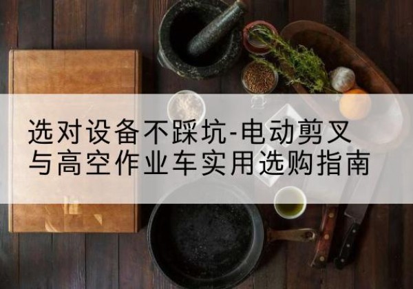 城中电动剪叉升降平台怎么选-选对设备不踩坑-电动剪叉与高空作业车实用选购指南