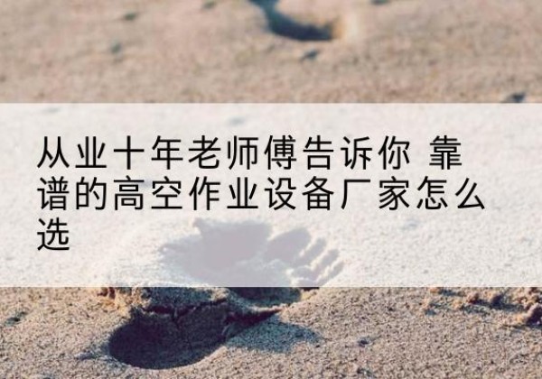 城中高空作业升降机厂家推荐-从业十年老师傅告诉你 靠谱的高空作业设备厂家怎么选