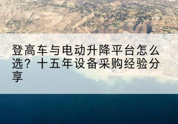 城中登高车厂家厂家-登高车与电动升降平台怎么选？十五年设备采购经验分享