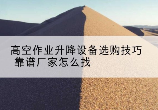 城中电动升降平台厂家推荐-高空作业升降设备选购技巧 靠谱厂家怎么找