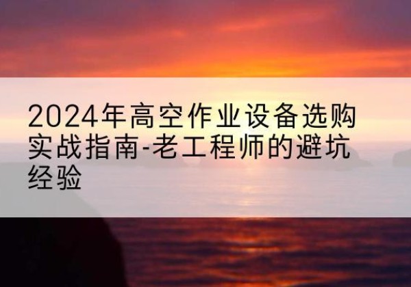 城中高空作业升降机厂家推荐-2024年高空作业设备选购实战指南-老工程师的避坑经验