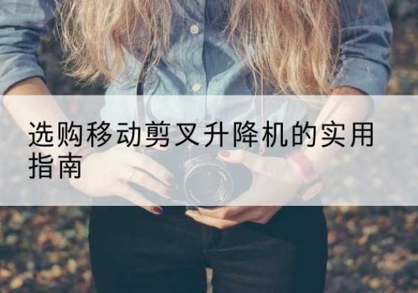 城中移动剪叉升降机怎么选-选购移动剪叉升降机的实用指南