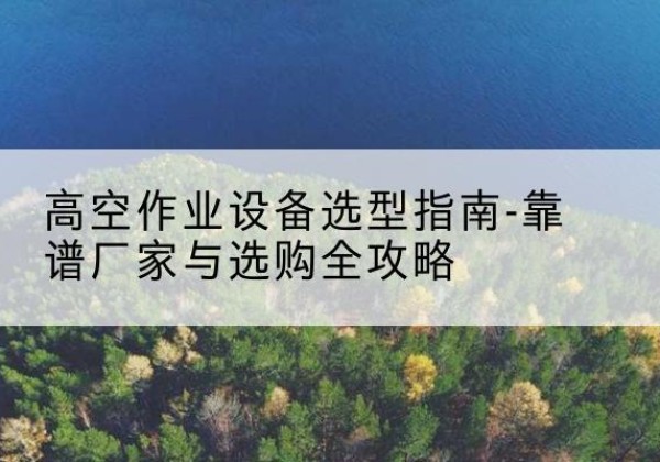 城中升降车厂家-高空作业设备选型指南-靠谱厂家与选购全攻略