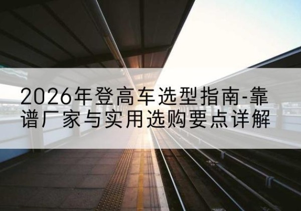 城中登高车厂家推荐-2026年登高车选型指南-靠谱厂家与实用选购要点详解